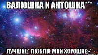 Валюшка и Антошка*** Лучшие:* люблю мои хорошие:-*