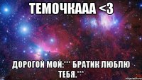 Темочкааа <3 Дорогой мой:*** братик люблю тебя.***