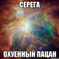 СЕРЕГА ОХУЕННЫЙ ПАЦАН