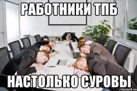 Работники ТПБ Настолько суровы