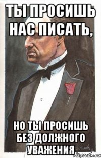 Ты просишь нас писать, но ты просишь без должного уважения