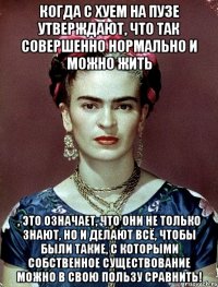 Когда с хуем на пузе утверждают, что так совершенно нормально и можно жить , это означает, что они не только знают, но и делают всё, чтобы были такие, с которыми собственное существование можно в свою пользу сравнить!