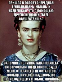 Пришла в голову очередная гениальная, Ь, мысль, и надеешься, что с помощью других нелюдей ты её осуществишь? Запомни - не нужна такая планета ни взрослым, ни детям! Не будет меня, от планеты не останется вообще ничего. Я надеюсь, по происходящему с тобой, уяснишь