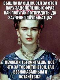 Вышла на сцену, сел за стол пару задолбленных фраз как попугай потвердить, да заученно поулыбатца? Неужели ты считаешь, всё, что за тобой тянется, так безнаказанным и останется?!