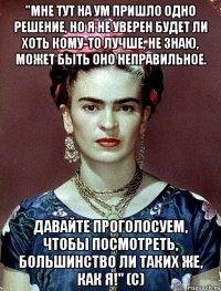 "Мне тут на ум пришло одно решение, но я не уверен будет ли хоть кому-то лучше, не знаю, может быть оно неправильное. Давайте проголосуем, чтобы посмотреть, большинство ли таких же, как я!" (с)