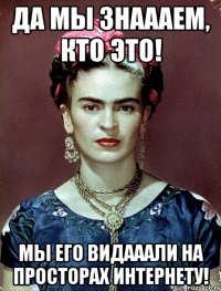Да мы знаааем, кто это! Мы его видааали на просторах интернету!