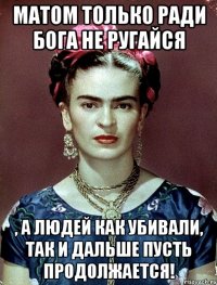 Матом только ради Бога не ругайся , а людей как убивали, так и дальше пусть продолжается!