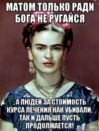 Матом только ради Бога не ругайся , а людей за стоимость курса лечения как убивали, так и дальше пусть продолжается!