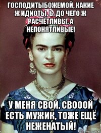 Господитыбожемой, какие ж идиоты, Ь, до чего ж расчётливы, а непонятливые! У меня свой, свооой есть мужик, тоже ещё неженатый!