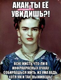 АКАК ты её увидишь?! Всю жисть что-ли в инфракрасных очках собираешься жить, из ума ведь, хотя уж и так, выживешь!
