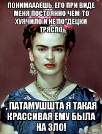 Понимаааешь, его при виде меня постоянно чем-то хуячило и не по-децки трясло , патамушшта я такая крассивая ему была на зло!
