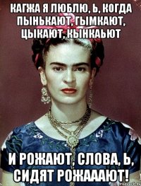 Кагжа я люблю, Ь, когда пынькают, гымкают, цыкают, кынкаьют и рожают, слова, Ь, сидят рожааают!