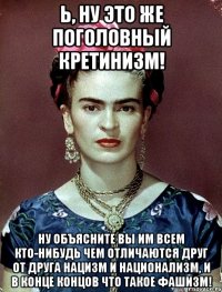 Ь, ну это же поголовный кретинизм! Ну объясните вы им всем кто-нибудь чем отличаются друг от друга нацизм и национализм, и в конце концов что такое фашизм!