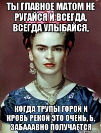 Ты главное матом не ругайся и всегда, всегда улыбайся, когда трупы горой и кровь рекой это очень, Ь, забааавно получается