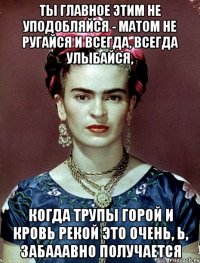 Ты главное этим не уподобляйся - матом не ругайся и всегда, всегда улыбайся, когда трупы горой и кровь рекой это очень, Ь, забааавно получается