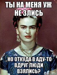 Ты на меня уж не злись , но откуда в аду-то вдруг люди взялись?