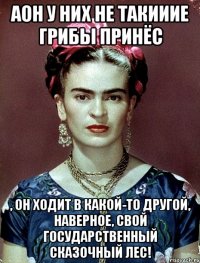 АОН у них не такииие грибы принёс , он ходит в какой-то другой, наверное, свой государственный сказочный лес!
