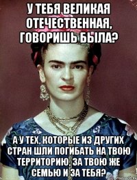 У тебя Великая отечественная, говоришь была? А у тех, которые из других стран шли погибать на твою территорию, за твою же семью и за тебя?