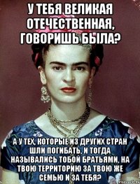 У тебя Великая отечественная, говоришь была? А у тех, которые из других стран шли погибать, и тогда назывались тобой братьями, на твою территорию за твою же семью и за тебя?