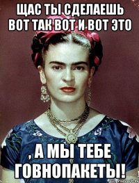 Щас ты сделаешь вот так вот и вот это , а мы тебе говнопакеты!