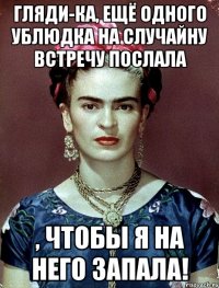 Гляди-ка, ещё одного ублюдка на случайну встречу послала , чтобы я на него запала!