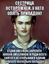 Сестрица осторожней, у него опять припадок! Отдай ему свою зарплату, напеки ему блинов, и ради всего святого не открывай в одном браузере несколько вкладок!