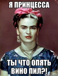 я принцесса ты что опять вино пил?!