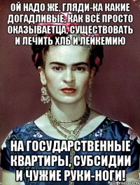 Ой надо же, гляди-ка какие догадливые, как всё просто оказываетца, существовать и лечить ХЛБ и лейкемию на государственные квартиры, субсидии и чужие руки-ноги!