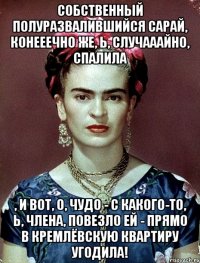 Собственный полуразвалившийся сарай, конееечно же, Ь, случааайно, спалила , и вот, о, чудо - с какого-то, Ь, члена, повезло ей - прямо в Кремлёвскую квартиру угодила!