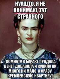 НУАШТО, я не понимаю, тут странного - комнату в бараке продала, денег добавила и купила ни много ни мало, а сразу Кремлёвскую квартиру!