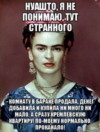 НУАШТО, я не понимаю, тут странного - комнату в бараке продала, денег добавила и купила ни много ни мало, а сразу Кремлёвскую квартиру! По-моему нормально, проканало!