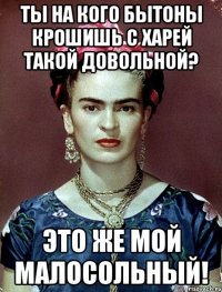 Ты на кого бытоны крошишь с харей такой довольной? Это же мой малосольный!