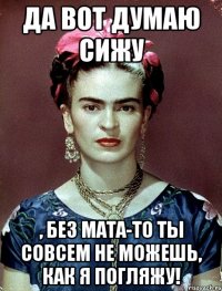 Да вот думаю сижу , без мата-то ты совсем не можешь, как я погляжу!