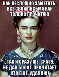 Как несложно заметить, все свои письма как только прочитаю , так и сразу же, сразу, не дай Бооог, прочитает кто ещё, удаляю!