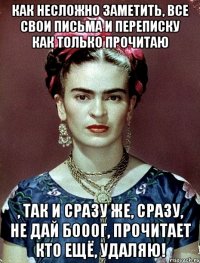 Как несложно заметить, все свои письма и переписку как только прочитаю , так и сразу же, сразу, не дай Бооог, прочитает кто ещё, удаляю!