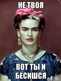 Не твоя Вот ты и бесишся