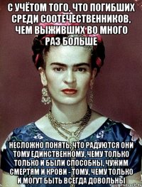 С учётом того, что погибших среди соотечественников, чем выживших во много раз больше несложно понять, что радуются они тому единственному, чему только только и были способны, чужим смертям и крови - тому, чему только и могут быть всегда довольны