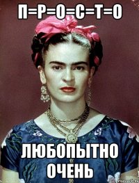 П=Р=О=С=Т=О ЛЮБОПЫТНО ОЧЕНЬ
