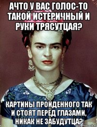 АЧТО у вас голос-то такой истеричный и руки трясутцая? Картины пройденного так и стоят перед глазами, никак не забудутца?