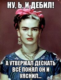 Ну, Ь, и дебил! А утвержал дескать всё понял он и уяснил...