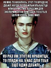 Ну мне-то казалось, этот-то вроде не дебил, когда по-дебильи улыбаетца или в приступе агрессии для экспериментов пригоден, то есть в целом очень даже мил Ну раз уж этот не нравитца, то гляди-ка, у нас для тебя ещё один дебил!