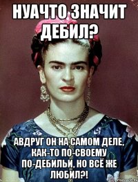 Нуачто значит дебил? АВДРУГ он на самом деле, как-то по-своему по-дебильи, но всё же любил?!