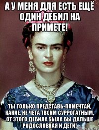 А у меня для есть ещё один дебил на примете! Ты только представь-помечтай, какие, не чета твоим суррогатным, от этого дебила была бы дальше родословная и дети!