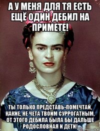 А у меня для тя есть ещё один дебил на примете! Ты только представь-помечтай, какие, не чета твоим суррогатным, от этого дебила была бы дальше родословная и дети!
