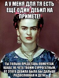 А у меня для тя есть ещё один дебил на примете! Ты только представь-помечтай, какае, не чета твоим суррогатным, от этого дебила была бы дальше родословная и дети!