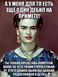 А у меня для тя есть ещё один дебил на примете! Ты только представь-помечтай, какие, не чета твоим суррогатным, от этого дебила были бы дальше родословная и дети!