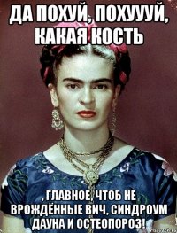 Да похуй, похуууй, какая кость , главное, чтоб не врождённые ВИЧ, синдроум Дауна и остеопороз!
