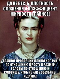 Да не вес, Ь, плотность сложения и коэффициент жирности главное! Главное пропорции длины ног-рук по отношению к росту и размер головы по отношению к туловищу, чтоб не как у обезьяны и дауна!