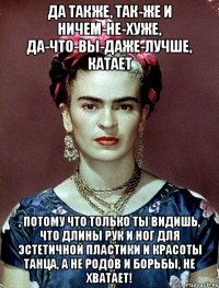 Да также, так-же и ничем-не-хуже, да-что-вы-даже-лучше, катает , потому что только ты видишь, что длины рук и ног для эстетичной пластики и красоты танца, а не родов и борьбы, не хватает!
