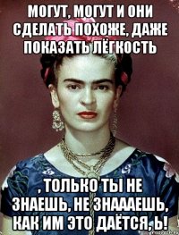 Могут, могут и они сделать похоже, даже показать лёгкость , только ты не знаешь, не знаааешь, как им это даётся, Ь!